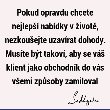 Pokud opravdu chcete nejlepší nabídky v životě, nezkoušejte uzavírat dohody. Musíte být takoví, aby se váš klient jako obchodník do vás všemi způsoby