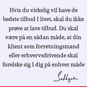 Hvis du virkelig vil have de bedste tilbud i livet, skal du ikke prøve at lave tilbud. Du skal være på en sådan måde, at din klient som forretningsmand eller