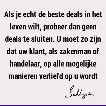 Als je echt de beste deals in het leven wilt, probeer dan geen deals te sluiten. U moet zo zijn dat uw klant, als zakenman of handelaar, op alle mogelijke