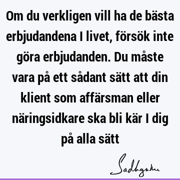 Om du verkligen vill ha de bästa erbjudandena i livet, försök inte göra erbjudanden. Du måste vara på ett sådant sätt att din klient som affärsman eller nä