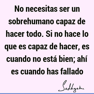 No necesitas ser un sobrehumano capaz de hacer todo. Si no hace lo que es capaz de hacer, es cuando 