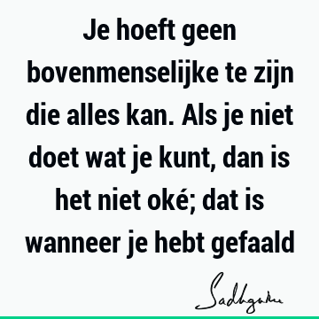 Je hoeft geen bovenmenselijke te zijn die alles kan. Als je niet doet wat je kunt, dan is het niet o