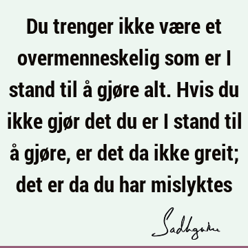 Du trenger ikke være et overmenneskelig som er i stand til å gjøre alt. Hvis du ikke gjør det du er 