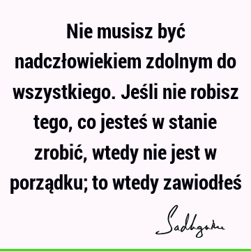 Nie musisz być nadczłowiekiem zdolnym do wszystkiego. Jeśli nie robisz tego, co jesteś w stanie zrob