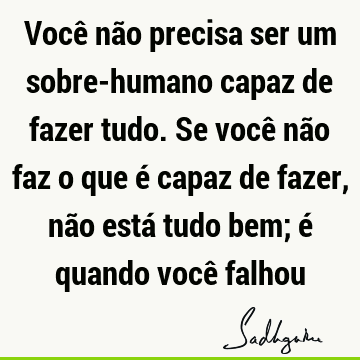 Você não precisa ser um sobre-humano capaz de fazer tudo. Se você não faz o que é capaz de fazer, nã