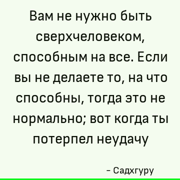 Вам не нужно быть сверхчеловеком, способным на все. Если вы не делаете то, на что способны, тогда эт