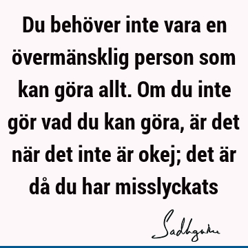 Du behöver inte vara en övermänsklig person som kan göra allt. Om du inte gör vad du kan göra, är de