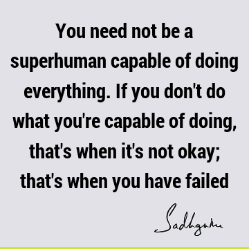 You need not be a superhuman capable of doing everything. If you don