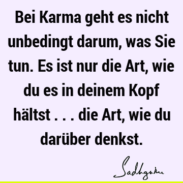 Bei Karma geht es nicht unbedingt darum, was Sie tun. Es ist nur die Art, wie du es in deinem Kopf hältst ... die Art, wie du darüber