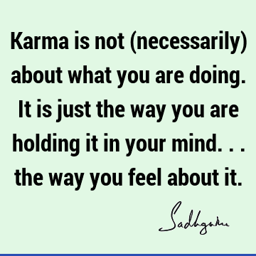 Karma is not (necessarily) about what you are doing. It is just the way you are holding it in your mind... the way you feel about