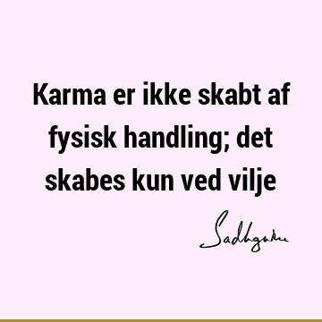 Karma er ikke skabt af fysisk handling; det skabes kun ved