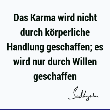 Das Karma wird nicht durch körperliche Handlung geschaffen; es wird nur durch Willen