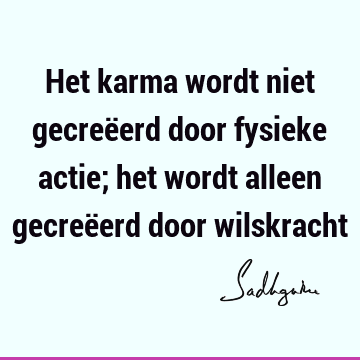 Het karma wordt niet gecreëerd door fysieke actie; het wordt alleen gecreëerd door