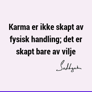 Karma er ikke skapt av fysisk handling; det er skapt bare av