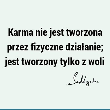 Karma nie jest tworzona przez fizyczne działanie; jest tworzony tylko z