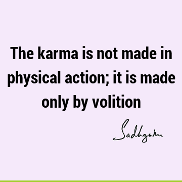 The karma is not made in physical action; it is made only by