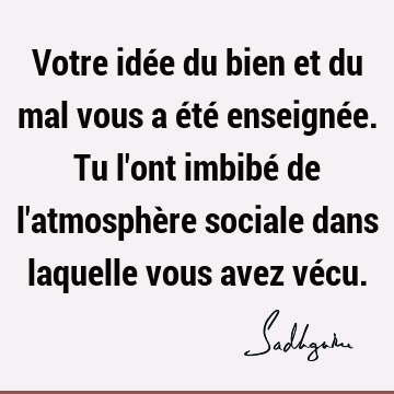 Votre idée du bien et du mal vous a été enseignée. Tu
l