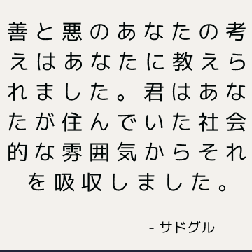 善と悪のあなたの考えはあなたに教えられました。 君は
あなたが住んでいた社会的な雰囲気からそれを吸収しました。