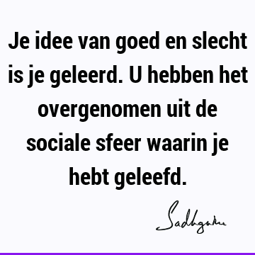 Je idee van goed en slecht is je geleerd. U
hebben het overgenomen uit de sociale sfeer waarin je hebt