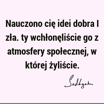 Nauczono cię idei dobra i zła. ty
wchłonęliście go z atmosfery społecznej, w której żyliś