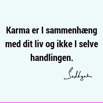 Karma er i sammenhæng med dit liv og ikke i selve