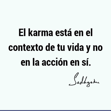 El karma está en el contexto de tu vida y no en la acción en sí