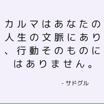 カルマはあなたの人生の文脈にあり、行動そのものにはありません。