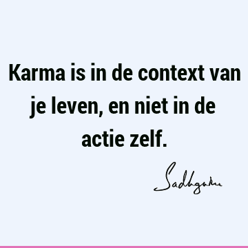 Karma is in de context van je leven, en niet in de actie