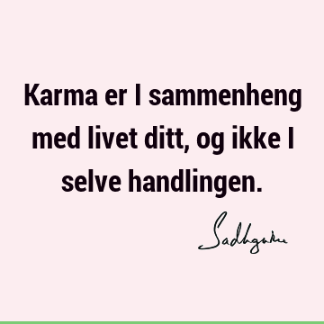 Karma er i sammenheng med livet ditt, og ikke i selve