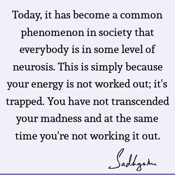 Today, it has become a common phenomenon in society that everybody is in some level of neurosis. This is simply because your energy is not worked out; it