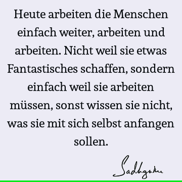 Heute arbeiten die Menschen einfach weiter, arbeiten und arbeiten. Nicht weil sie etwas Fantastisches schaffen, sondern einfach weil sie arbeiten müssen, sonst