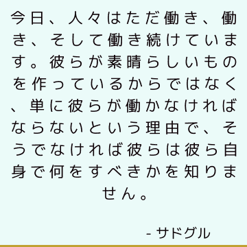 今日、人々はただ働き、働き、そして働き続けています。 彼らが素晴らしいものを作っているからではなく、単に彼らが働かなければならないという理由で、そうでなければ彼らは彼ら自身で何をすべきかを知りません。