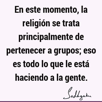 En este momento, la religión se trata principalmente de pertenecer a grupos; eso es todo lo que le está haciendo a la