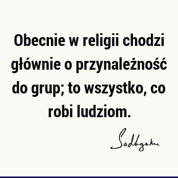 Obecnie w religii chodzi głównie o przynależność do grup; to wszystko, co robi