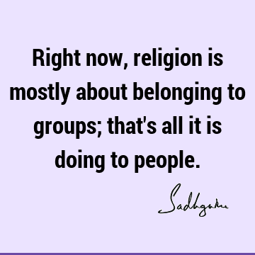 Right now, religion is mostly about belonging to groups; that