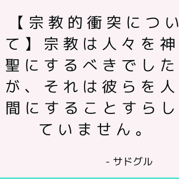 【宗教的衝突について】宗教は人々を神聖にするべきでしたが、それは彼らを人間にすることすらしていません。