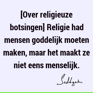 [Over religieuze botsingen] Religie had mensen goddelijk moeten maken, maar het maakt ze niet eens