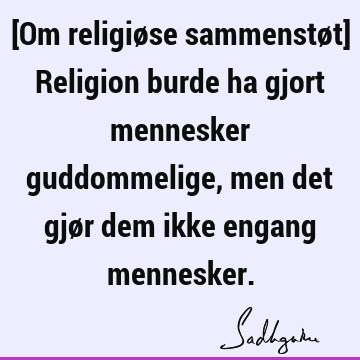 [Om religiøse sammenstøt] Religion burde ha gjort mennesker guddommelige, men det gjør dem ikke engang