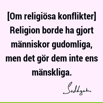 [Om religiösa konflikter] Religion borde ha gjort människor gudomliga, men det gör dem inte ens mä