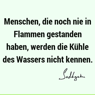 Menschen, die noch nie in Flammen gestanden haben, werden die Kühle des Wassers nicht