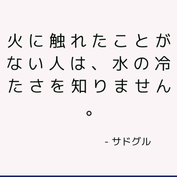 火に触れたことがない人は、水の冷たさを知りません。