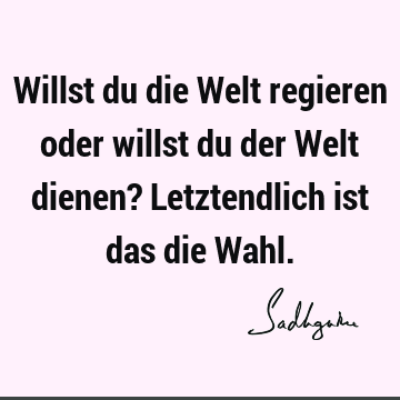 Willst du die Welt regieren oder willst du der Welt dienen? Letztendlich ist das die W