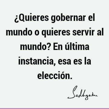 Quieres gobernar el mundo o quieres servir al mundo? En última instancia,  esa es la elecció Sadhguru