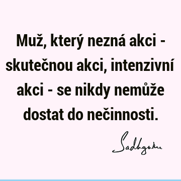 Muž, který nezná akci - skutečnou akci, intenzivní akci - se nikdy nemůže dostat do neč