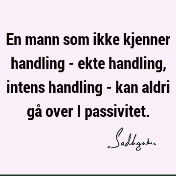 En mann som ikke kjenner handling - ekte handling, intens handling - kan aldri gå over i