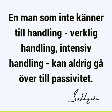 En man som inte känner till handling - verklig handling, intensiv handling - kan aldrig gå över till