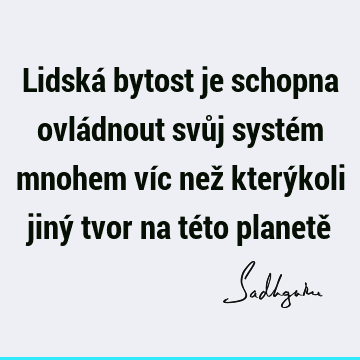 Lidská bytost je schopna ovládnout svůj systém mnohem víc než kterýkoli jiný tvor na této planetě