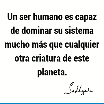 Un ser humano es capaz de dominar su sistema mucho más que cualquier otra criatura de este