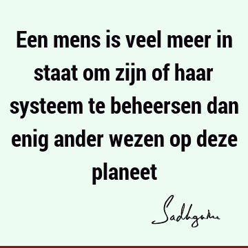 Een mens is veel meer in staat om zijn of haar systeem te beheersen dan enig ander wezen op deze