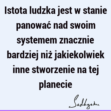 Istota ludzka jest w stanie panować nad swoim systemem znacznie bardziej niż jakiekolwiek inne stworzenie na tej